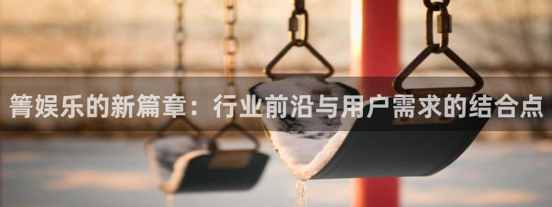 开丰娱乐168：箐娱乐的新篇章：行业前沿与用户需求的结合点
