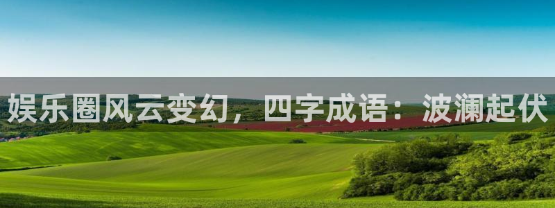 开丰娱乐168：娱乐圈风云变幻，四字成语：波澜起伏