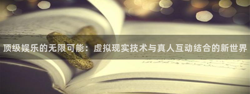 开丰娱乐：顶级娱乐的无限可能：虚拟现实技术与真人互动结合的新世界