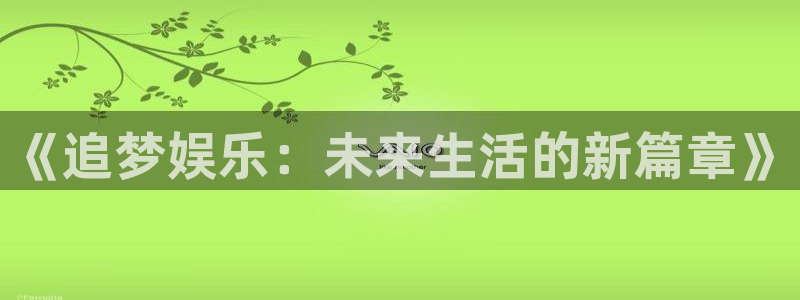 开丰娱乐地址：《追梦娱乐：未来生活的新篇章》