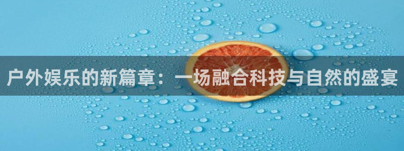 开丰娱乐地址：户外娱乐的新篇章：一场融合科技与自然的盛宴