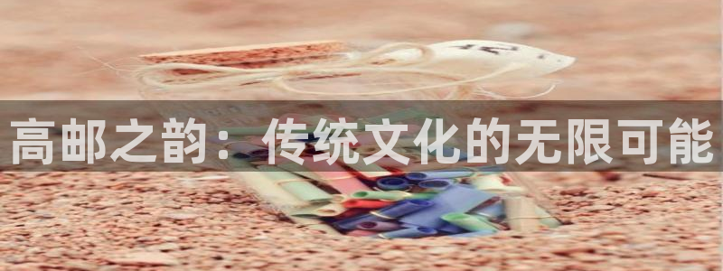 开丰娱乐168：高邮之韵：传统文化的无限可能